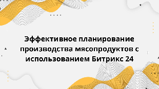 Эффективное планирование производства мясопродуктов с использованием Битрикс 24