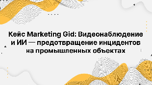 Кейc Marketing Gid: Видеонаблюдение и ИИ — предотвращение инцидентов на промышленных объектах