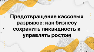Предотвращение кассовых разрывов: как бизнесу сохранить ликвидность и управлять ростом