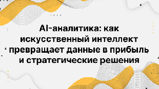 AI-аналитика: как искусственный интеллект превращает данные в прибыль и стратегические решения