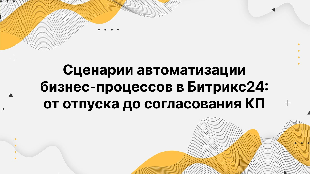 Сценарии автоматизации бизнес-процессов в Битрикс24: от отпуска до согласования КП
