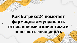 Как Битрикс24 помогает фармацевтам управлять отношениями с клиентами и повышать лояльность