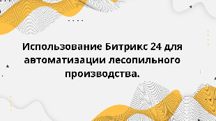 Использование Битрикс 24 для автоматизации лесопильного производства.