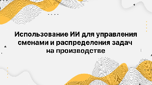Использование ИИ для управления сменами и распределения задач на производстве
