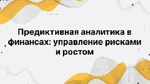 Предиктивная аналитика в финансах: управление рисками и ростом