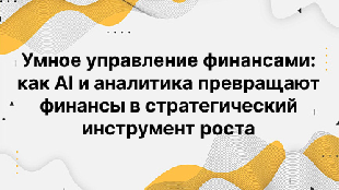 Умное управление финансами: как AI и аналитика превращают финансы в стратегический инструмент роста