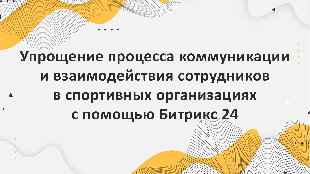 Упрощение процесса коммуникации и взаимодействия сотрудников в спортивных организациях с помощью Битрикс 24
