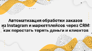 Автоматизация обработки заказов из Instagram и маркетплейсов через CRM: как перестать терять деньги и клиентов