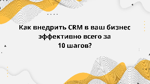 Как внедрить CRM в ваш бизнес эффективно всего за 10 шагов?