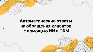 Автоматические ответы на обращения клиентов с помощью ИИ в CRM