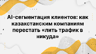 AI-сегментация клиентов: как казахстанским компаниям перестать «лить трафик в никуда»
