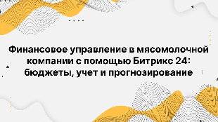 Финансовое управление в мясомолочной компании с помощью Битрикс 24: бюджеты, учет и прогнозирование
