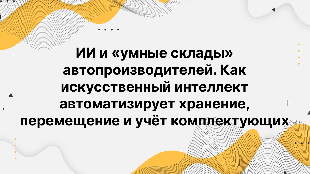 ИИ и «умные склады» автопроизводителей. Как искусственный интеллект автоматизирует хранение, перемещение и учёт комплектующих