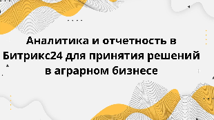 Аналитика и отчетность в Битрикс24 для принятия решений в аграрном бизнесе