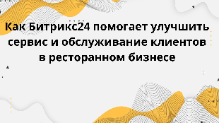 Как Битрикс24 помогает улучшить сервис и обслуживание клиентов в ресторанном бизнесе