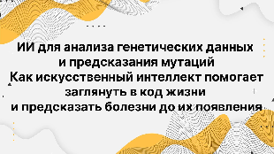 ИИ для анализа генетических данных и предсказания мутаций. Как искусственный интеллект помогает заглянуть в код жизни и предсказать болезни до их появления
