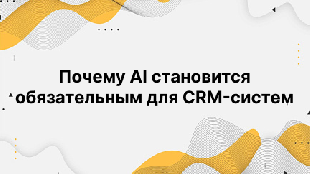 Почему AI становится обязательным для CRM-систем