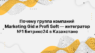 Почему группа компаний Marketing Gid и Profi Soft — интегратор №1 Битрикс24 в Казахстане