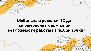 Мобильные решения 1С для мясомолочных компаний: возможности работы из любой точки