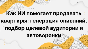 Как ИИ помогает продавать квартиры: генерация описаний, подбор целевой аудитории и автоворонки