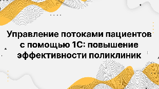 Управление потоками пациентов с помощью 1С: повышение эффективности поликлиник