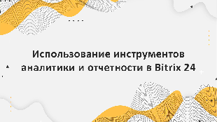 Использование инструментов аналитики и отчетности в Bitrix 24: преимущества для компании Profi Soft, партнера Bitrix 24