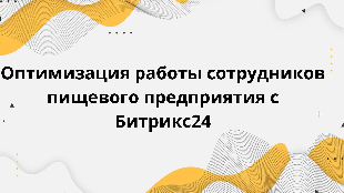 Оптимизация работы сотрудников пищевого предприятия с Битрикс24