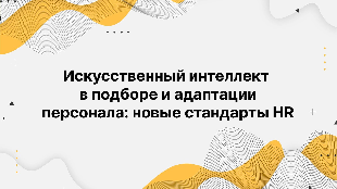 Искусственный интеллект в подборе и адаптации персонала: новые стандарты HR