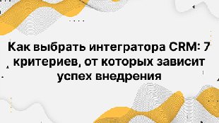 Как выбрать интегратора CRM: 7 критериев, от которых зависит успех внедрения