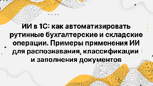 ИИ в 1С: как автоматизировать рутинные бухгалтерские и складские операции. Примеры применения ИИ для распознавания, классификации и заполнения документов