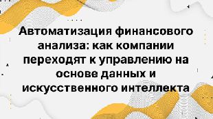Автоматизация финансового анализа: как компании переходят к управлению на основе данных и искусственного интеллекта