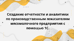 Создание отчетности и аналитики по производственным показателям мясомолочного предприятия с помощью 1С.