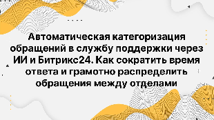 Автоматическая категоризация обращений в службу поддержки через ИИ и Битрикс24. Как сократить время ответа и грамотно распределить обращения между отделами