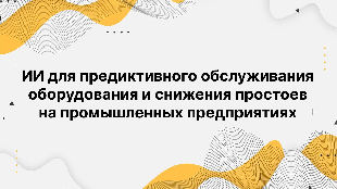 ИИ для предиктивного обслуживания оборудования и снижения простоев на промышленных предприятиях