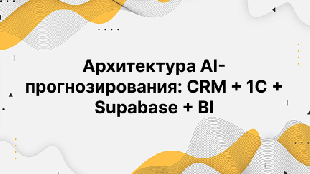 Архитектура AI-прогнозирования: CRM + 1С + Supabase + BI