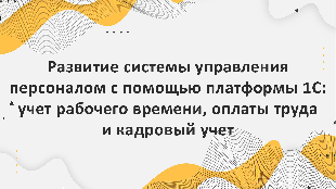 Развитие системы управления персоналом с помощью платформы 1С: учет рабочего времени, оплаты труда и кадровый учет