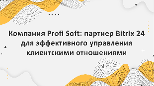 Компания Profi Soft: партнер Bitrix 24 для эффективного управления клиентскими отношениями