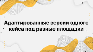Адаптированные версии одного кейса под разные площадки