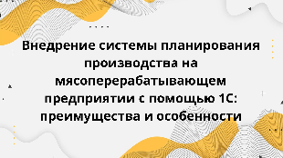  Внедрение системы планирования производства на мясоперерабатывающем предприятии с помощью 1С: преимущества и особенности