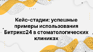 Кейс-стадии: успешные примеры использования Битрикс24 в стоматологических клиниках