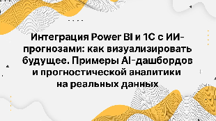 Интеграция Power BI и 1С с ИИ-прогнозами: как визуализировать будущее. Примеры AI-дашбордов и прогностической аналитики на реальных данных.