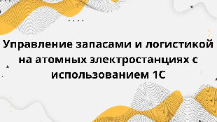  Управление запасами и логистикой на атомных электростанциях с использованием 1С