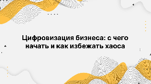 Цифровизация бизнеса: с чего начать и как избежать хаоса