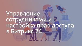 Управление сотрудниками и настройка прав доступа в Битрикс 24