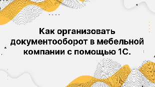 Как организовать документооборот в мебельной компании с помощью 1С.