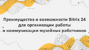 Преимущества и возможности Bitrix 24 для организации работы и коммуникации музейных работников