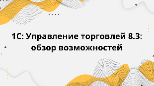 1С: Управление торговлей 8.3: обзор возможностей
