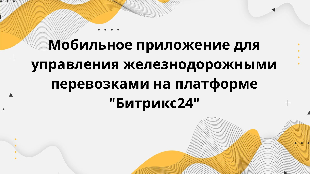 Мобильное приложение для управления железнодорожными перевозками на платформе "Битрикс24"