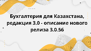 Бухгалтерия для Казахстана, редакция 3.0 - описание нового релиза 3.0.56