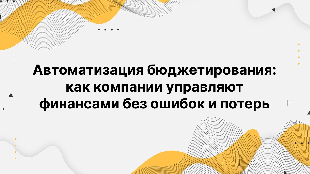 Автоматизация бюджетирования: как компании управляют финансами без ошибок и потерь